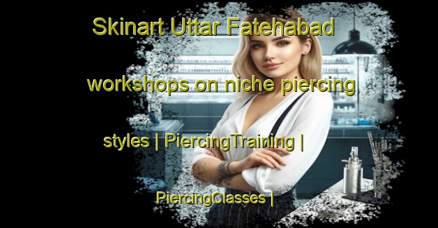 Skinart Uttar Fatehabad workshops on niche piercing styles | PiercingTraining | PiercingClasses | SkinartTraining-Bangladesh